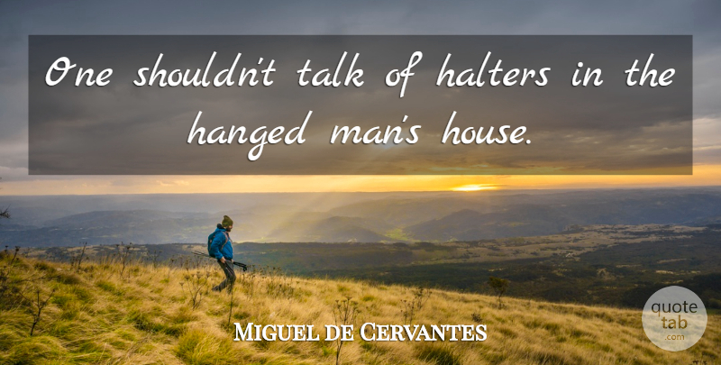 Miguel de Cervantes Quote About Men, House: One Shouldnt Talk Of Halters...
