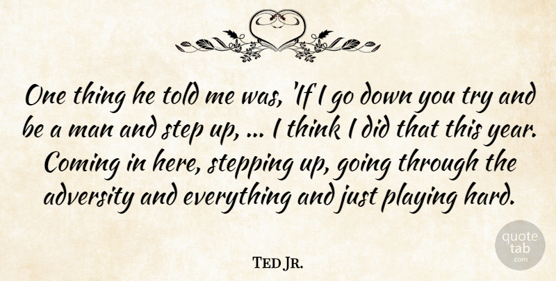 Ted Jr. Quote About Adversity, Coming, Man, Playing, Step: One Thing He Told Me...