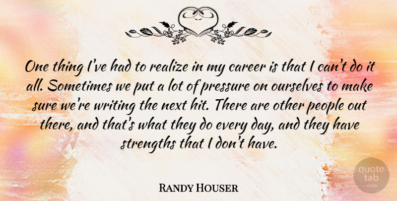 Randy Houser Quote About Career, Next, Ourselves, People, Pressure: One Thing Ive Had To...