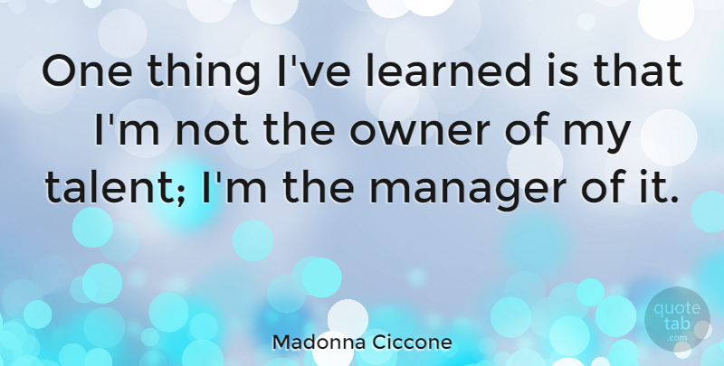Madonna Ciccone Quote About Talent, Ive Learned, Owners: One Thing Ive Learned Is...