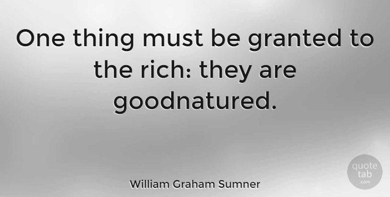 William Graham Sumner Quote About Rich, Granted, One Thing: One Thing Must Be Granted...