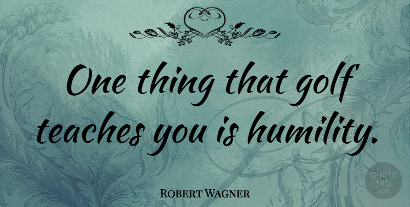 Robert Wagner Quote About Humility, Golf, Teach: One Thing That Golf Teaches...