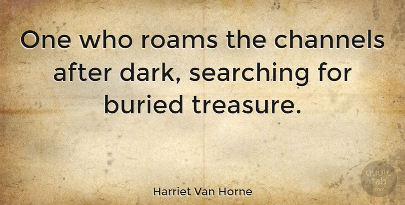 Harriet Van Horne Quote About Dark, Treasure, Buried Treasure: One Who Roams The Channels...