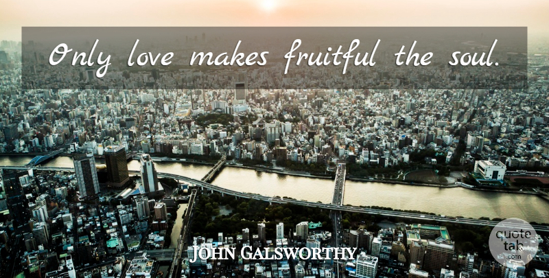 John Galsworthy Quote About Love, Soul, Only Love: Only Love Makes Fruitful The...