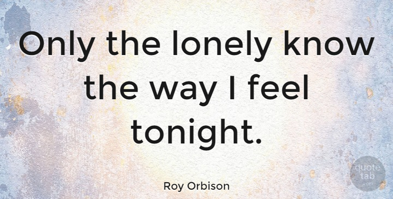Roy Orbison Quote About Lonely, Being Alone, Sadness: Only The Lonely Know The...