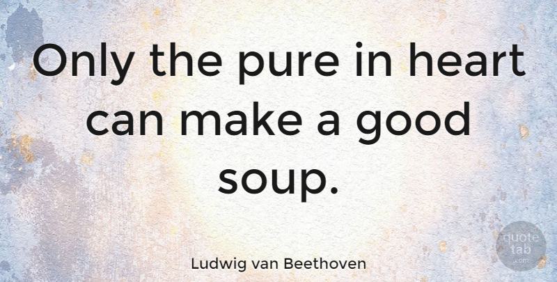 Ludwig van Beethoven Quote About Food, Heart, Cooking: Only The Pure In Heart...