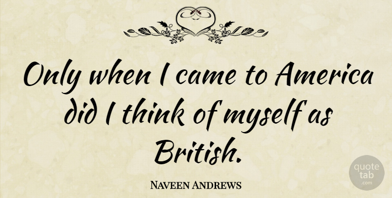 Naveen Andrews Quote About Thinking, America, British: Only When I Came To...