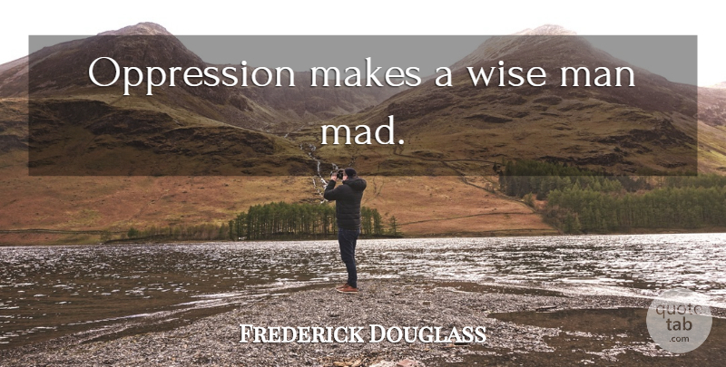 Frederick Douglass Quote About Wise, Men, Mad: Oppression Makes A Wise Man...