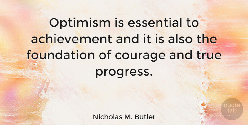Nicholas M. Butler Quote About Achievement, Courage, Essential, Foundation, True: Optimism Is Essential To Achievement...