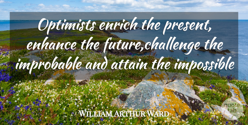 William Arthur Ward Quote About Motivational, Challenges, Impossible: Optimists Enrich The Present Enhance...