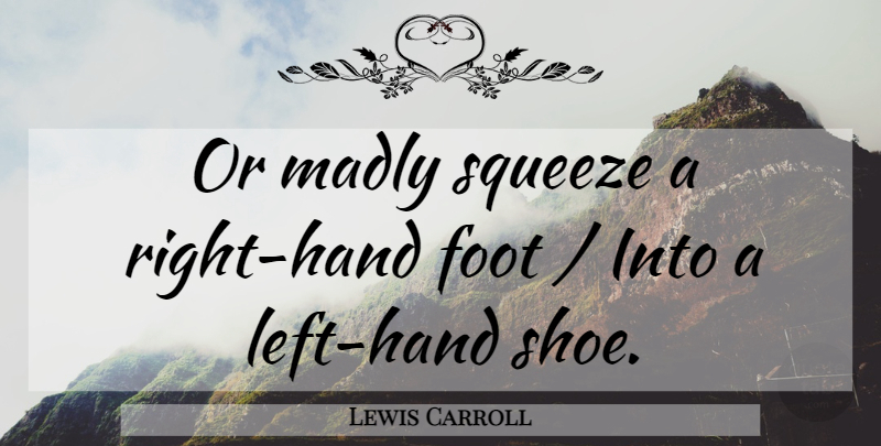 Lewis Carroll Quote About Foot, Madly, Squeeze: Or Madly Squeeze A Right...