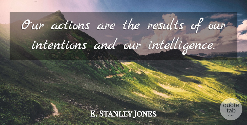E. Stanley Jones Quote About Our Actions, Action, Intention: Our Actions Are The Results...