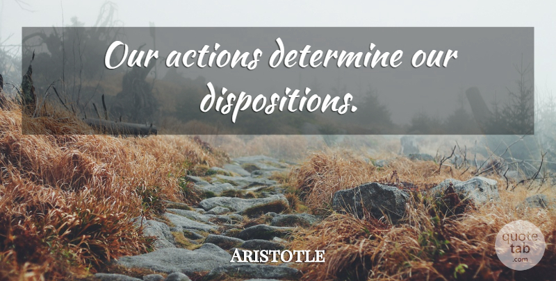 Aristotle Quote About Our Actions, Action, Disposition: Our Actions Determine Our Dispositions...
