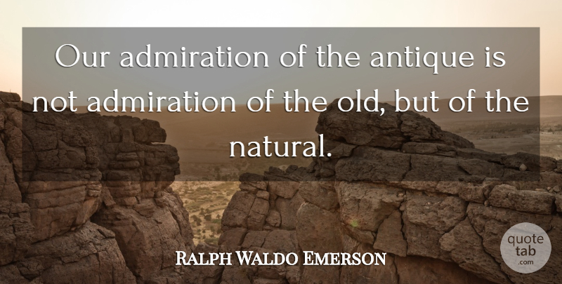 Ralph Waldo Emerson Quote About Antiques, Admiration, Natural: Our Admiration Of The Antique...
