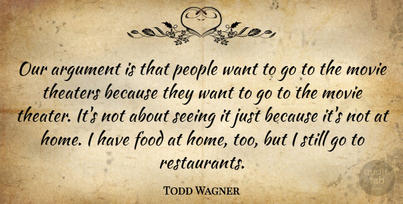 Todd Wagner Quote About Argument, Food, People, Seeing, Theaters: Our Argument Is That People...