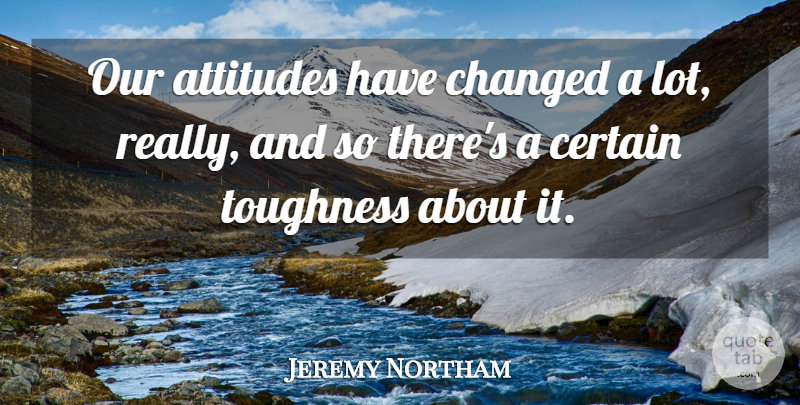 Jeremy Northam Quote About Attitudes, Certain, Changed, Toughness: Our Attitudes Have Changed A...