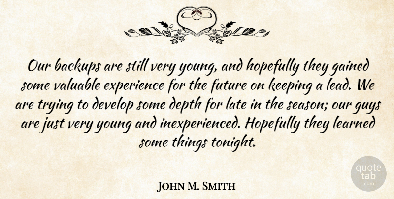 John M. Smith Quote About Depth, Develop, Experience, Future, Gained: Our Backups Are Still Very...