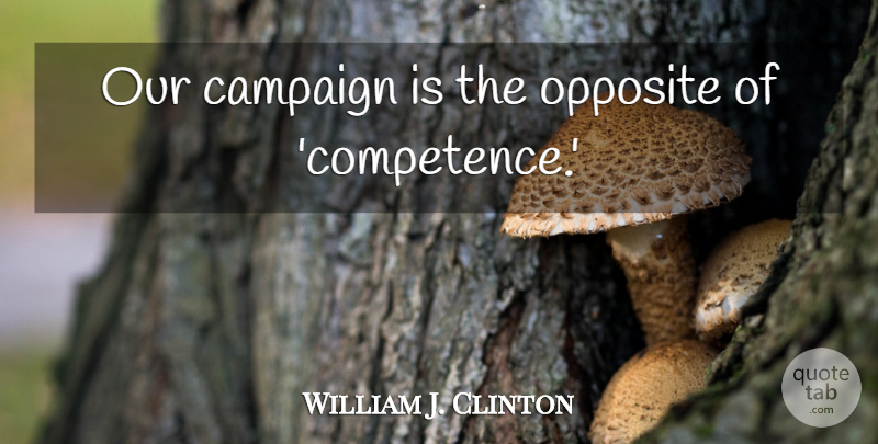 William J. Clinton Quote About Opposites, Campaigns, Competence: Our Campaign Is The Opposite...
