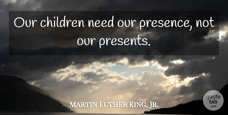 Martin Luther King, Jr. Quote About Children, Needs, Our Children: Our Children Need Our Presence...