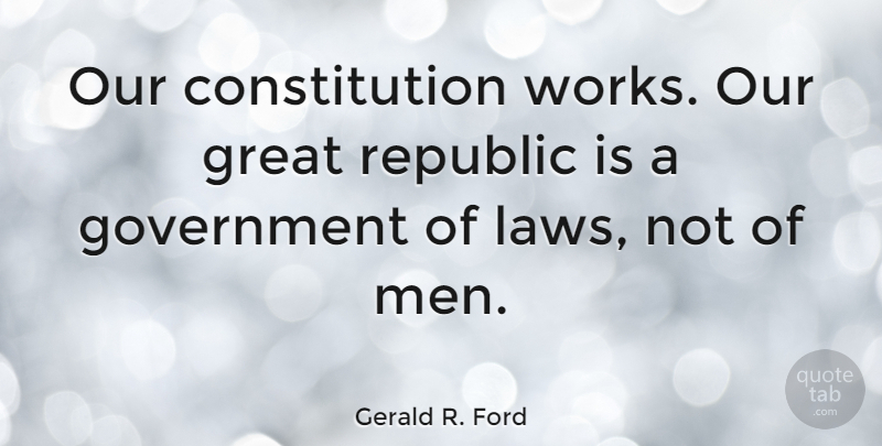 Gerald R. Ford Quote About Constitution, Government, Great, Republic: Our Constitution Works Our Great...