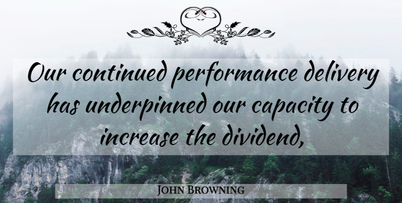 John Browning Quote About Capacity, Continued, Delivery, Increase, Performance: Our Continued Performance Delivery Has...