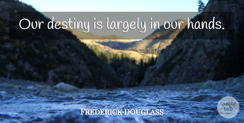 Frederick Douglass Quote About Destiny, Hands, Our Destiny: Our Destiny Is Largely In...