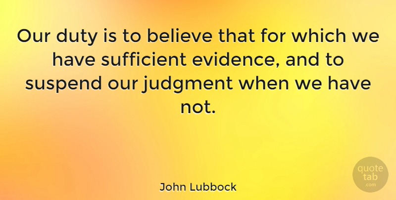 John Lubbock Quote About Believe, Judging, Judgment: Our Duty Is To Believe...