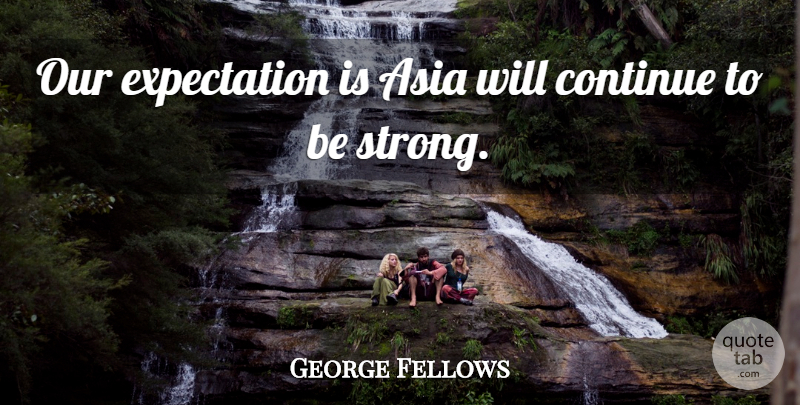George Fellows Quote About Asia, Continue, Expectation: Our Expectation Is Asia Will...