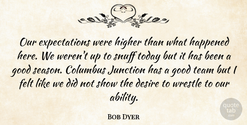 Bob Dyer Quote About Columbus, Desire, Felt, Good, Happened: Our Expectations Were Higher Than...