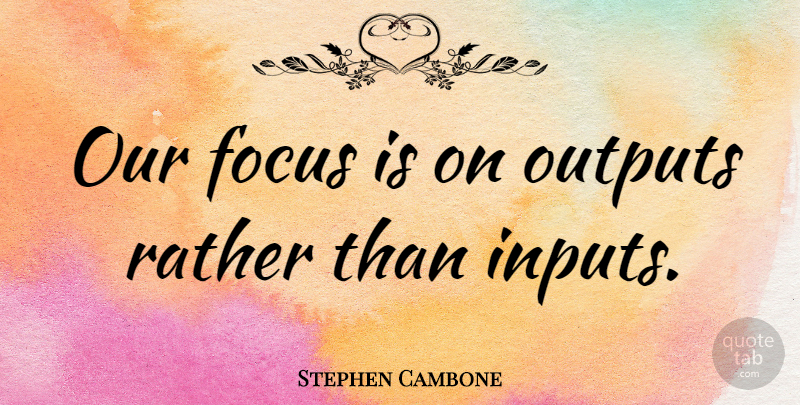 Stephen Cambone Quote About Focus, Input, Output: Our Focus Is On Outputs...