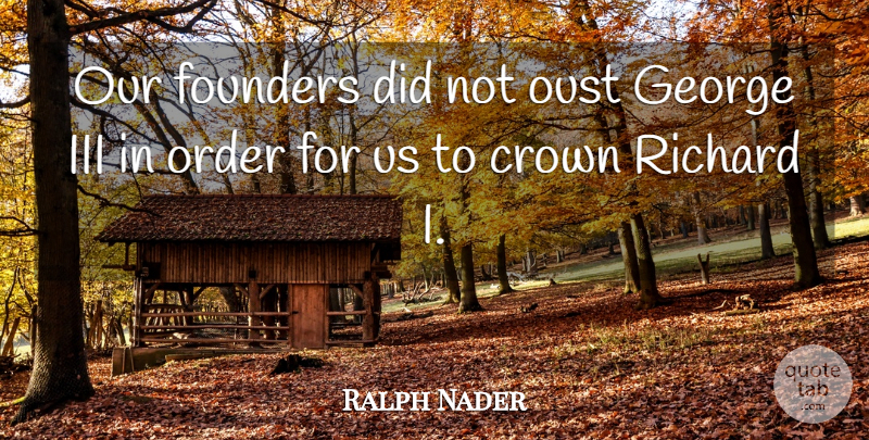 Ralph Nader Quote About Order, Crowns, Founders: Our Founders Did Not Oust...