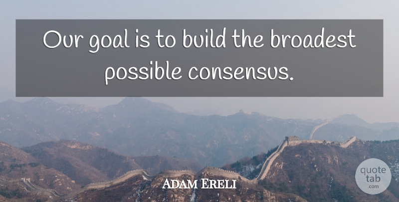 Adam Ereli Quote About Build, Goal, Possible: Our Goal Is To Build...