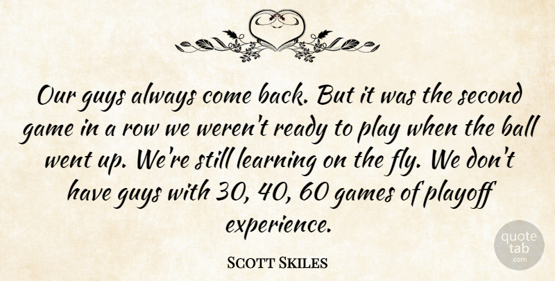 Scott Skiles Quote About Ball, Game, Games, Guys, Learning: Our Guys Always Come Back...