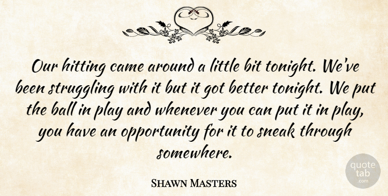 Shawn Masters Quote About Ball, Bit, Came, Hitting, Opportunity: Our Hitting Came Around A...