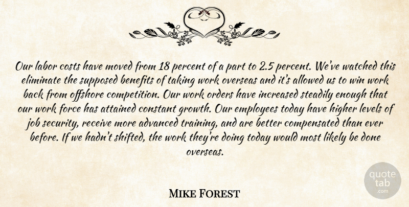 Mike Forest Quote About Advanced, Allowed, Attained, Benefits, Constant: Our Labor Costs Have Moved...