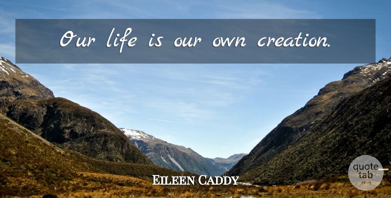 Eileen Caddy Quote About Life Is, Creation, Our Lives: Our Life Is Our Own...