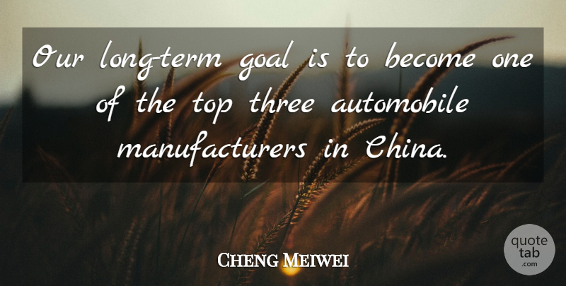 Cheng Meiwei Quote About Automobile, Goal, Three, Top: Our Long Term Goal Is...
