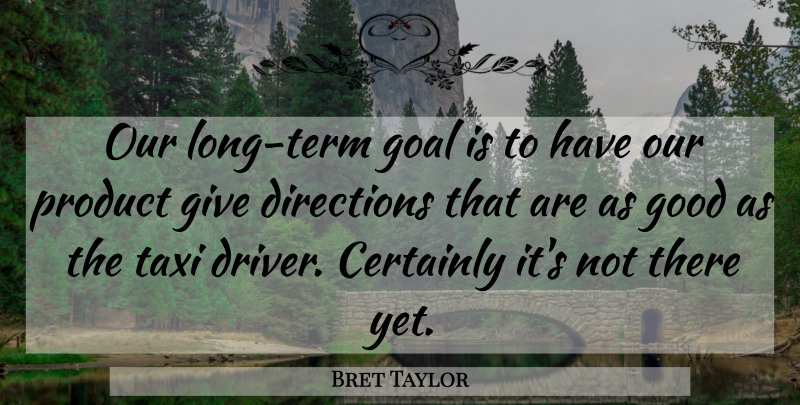 Bret Taylor Quote About Certainly, Directions, Goal, Good, Product: Our Long Term Goal Is...