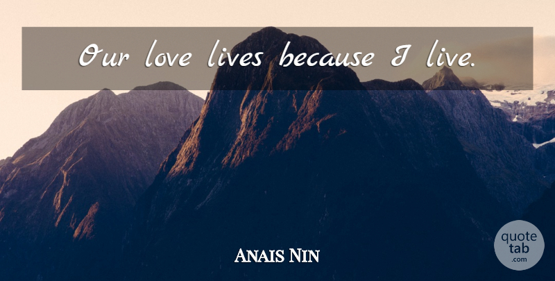 Anais Nin Quote About Love Life, Our Love: Our Love Lives Because I...