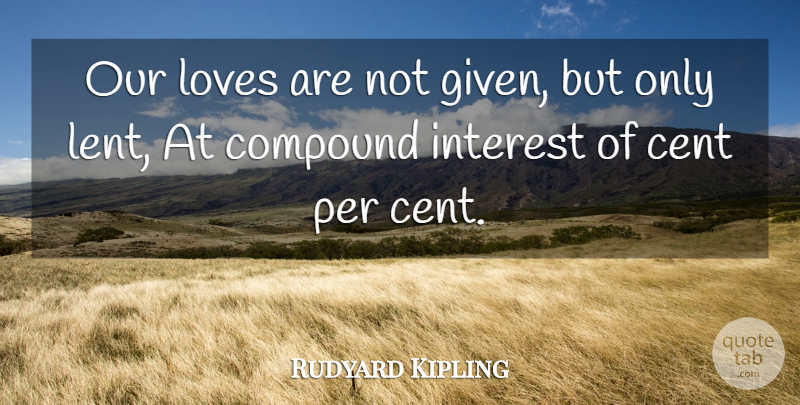 Rudyard Kipling Quote About Our Love, Given, Interest: Our Loves Are Not Given...
