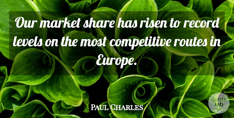 Paul Charles Quote About Levels, Market, Record, Risen, Routes: Our Market Share Has Risen...