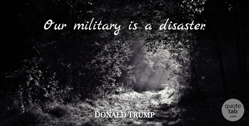 Donald Trump Quote About Military, Disaster: Our Military Is A Disaster...
