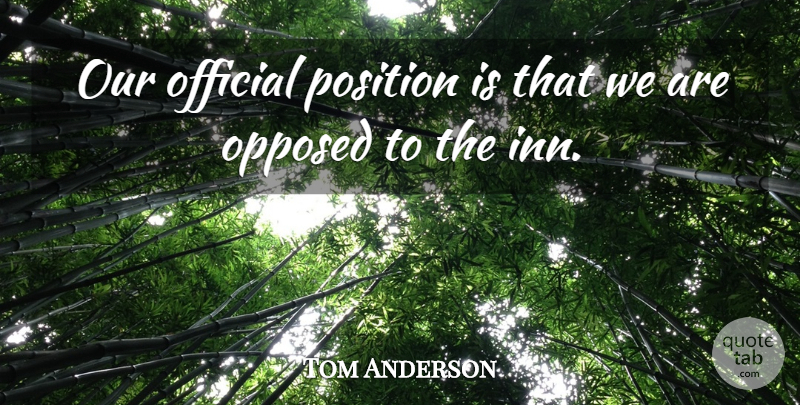 Tom Anderson Quote About Official, Opposed, Position: Our Official Position Is That...