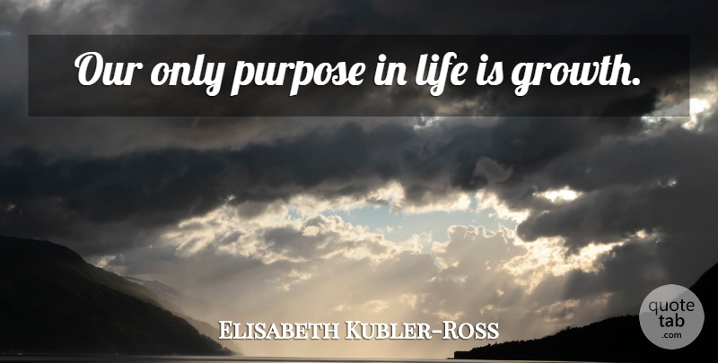 Elisabeth Kubler-Ross Quote About Growth, Purpose, Life Is: Our Only Purpose In Life...