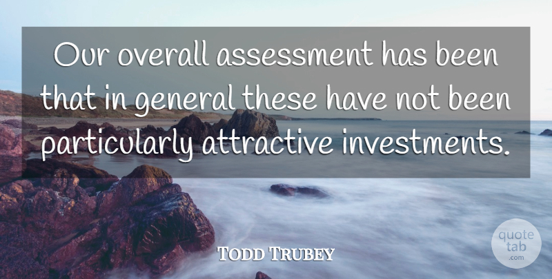 Todd Trubey Quote About Assessment, Attractive, General, Overall: Our Overall Assessment Has Been...