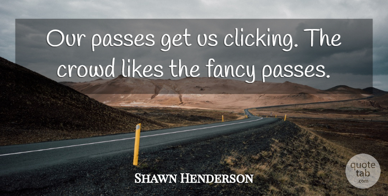 Shawn Henderson Quote About Crowd, Fancy, Likes, Passes: Our Passes Get Us Clicking...