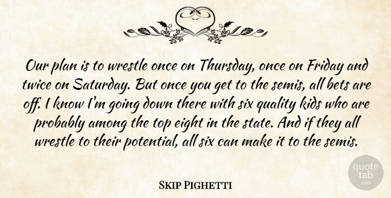 Skip Pighetti Quote About Among, Bets, Eight, Friday, Kids: Our Plan Is To Wrestle...
