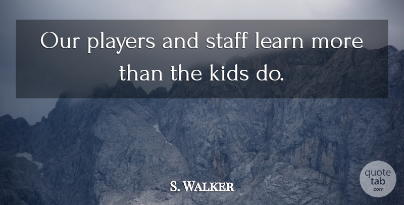 S. Walker Quote About Kids, Learn, Players, Staff: Our Players And Staff Learn...