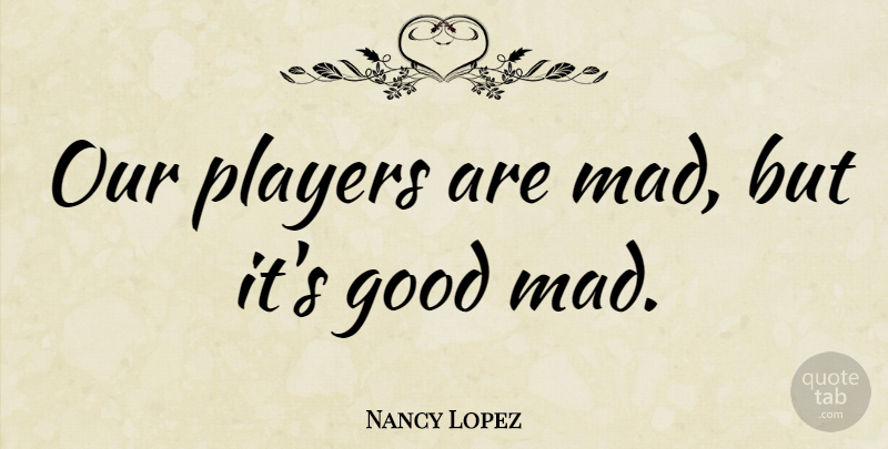 Nancy Lopez Quote About Sports, Player, Mad: Our Players Are Mad But...