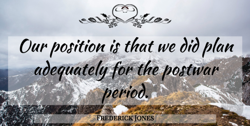 Frederick Jones Quote About Adequately, Plan, Position: Our Position Is That We...